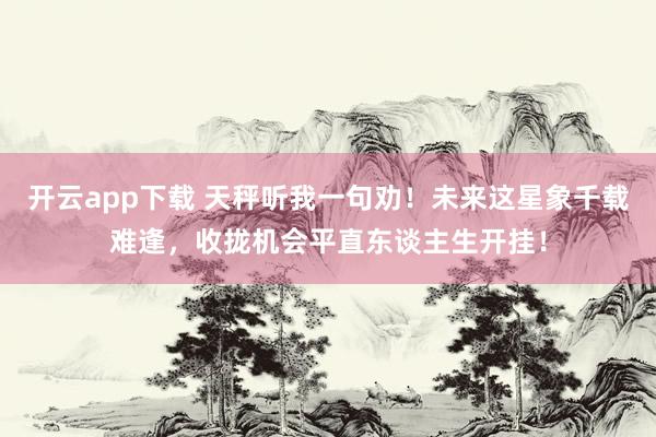 开云app下载 天秤听我一句劝！未来这星象千载难逢，收拢机会平直东谈主生开挂！