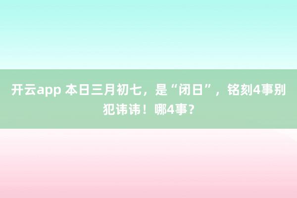 开云app 本日三月初七，是“闭日”，铭刻4事别犯讳讳！哪4事？