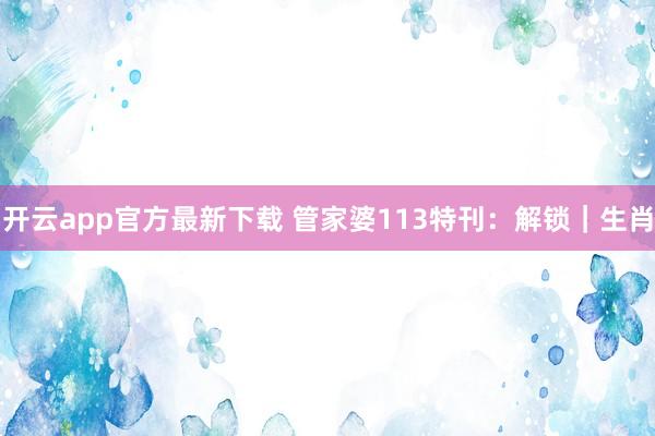 开云app官方最新下载 管家婆113特刊：解锁｜生肖
