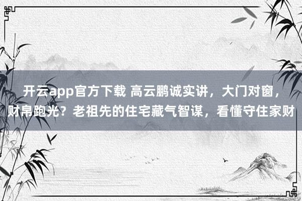 开云app官方下载 高云鹏诚实讲，大门对窗，财帛跑光？老祖先的住宅藏气智谋，看懂守住家财