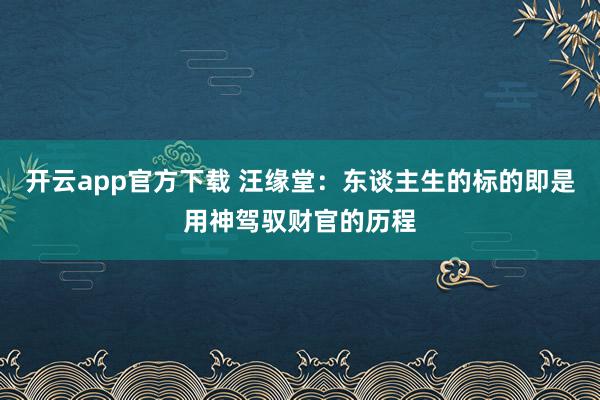 开云app官方下载 汪缘堂：东谈主生的标的即是用神驾驭财官的历程