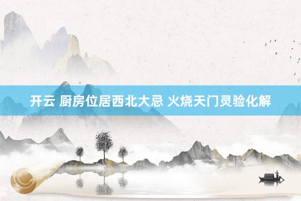 开云 厨房位居西北大忌 火烧天门灵验化解