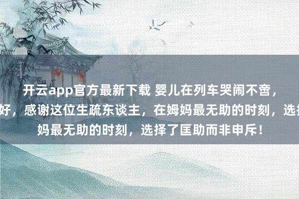 开云app官方最新下载 婴儿在列车哭闹不啻，儿童照相师三秒哄好，感谢这位生疏东谈主，在姆妈最无助的时刻，选择了匡助而非申斥！