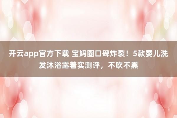 开云app官方下载 宝妈圈口碑炸裂！5款婴儿洗发沐浴露着实测评，不吹不黑