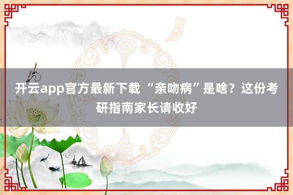 开云app官方最新下载 “亲吻病”是啥？这份考研指南家长请收好