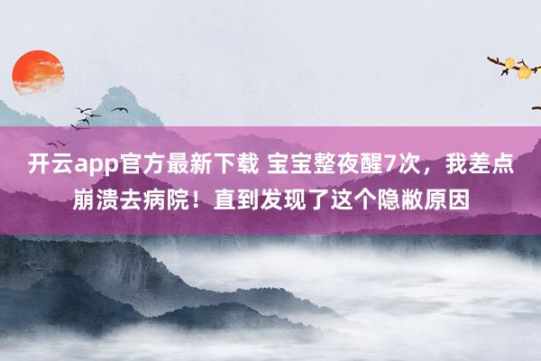 开云app官方最新下载 宝宝整夜醒7次，我差点崩溃去病院！直到发现了这个隐敝原因