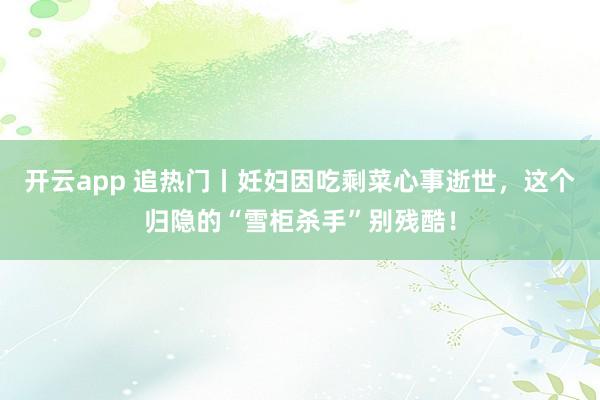 开云app 追热门丨妊妇因吃剩菜心事逝世，这个归隐的“雪柜杀手”别残酷！
