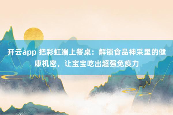 开云app 把彩虹端上餐桌：解锁食品神采里的健康机密，让宝宝吃出超强免疫力
