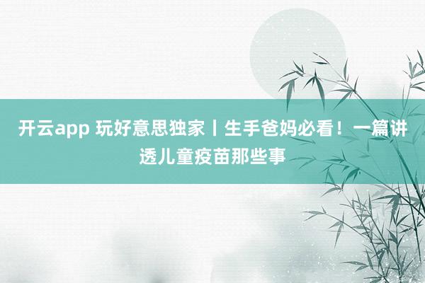 开云app 玩好意思独家丨生手爸妈必看！一篇讲透儿童疫苗那些事