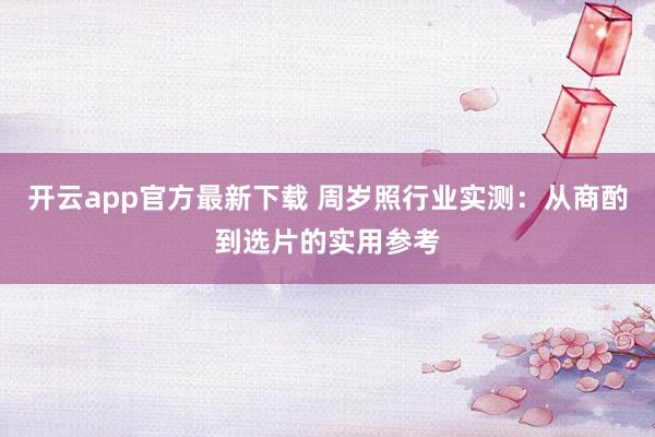 开云app官方最新下载 周岁照行业实测：从商酌到选片的实用参考