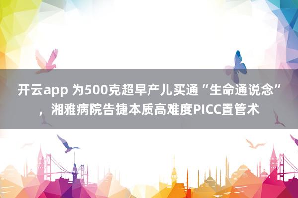 开云app 为500克超早产儿买通“生命通说念”，湘雅病院告捷本质高难度PICC置管术