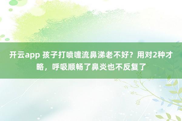 开云app 孩子打喷嚏流鼻涕老不好？用对2种才略，呼吸顺畅了鼻炎也不反复了