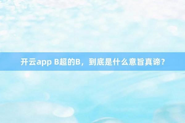 开云app B超的B，到底是什么意旨真谛？