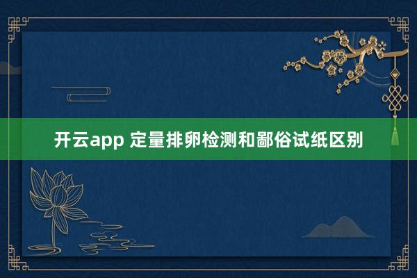 开云app 定量排卵检测和鄙俗试纸区别