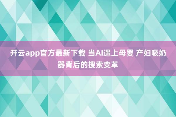 开云app官方最新下载 当AI遇上母婴 产妇吸奶器背后的搜索变革