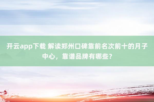 开云app下载 解读郑州口碑靠前名次前十的月子中心，靠谱品牌有哪些？