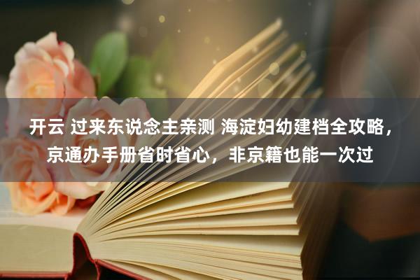 开云 过来东说念主亲测 海淀妇幼建档全攻略，京通办手册省时省心，非京籍也能一次过