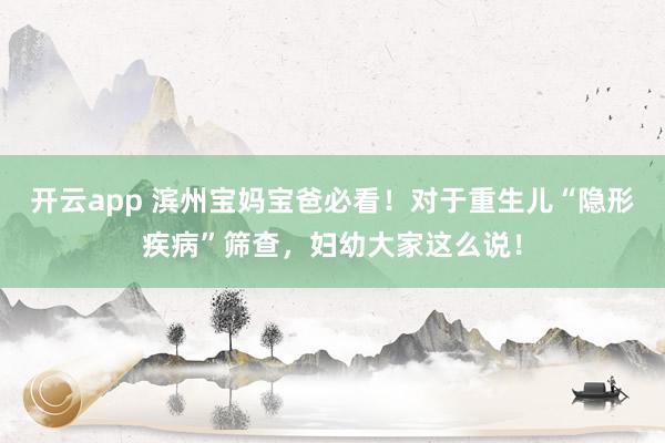 开云app 滨州宝妈宝爸必看！对于重生儿“隐形疾病”筛查，<a href=