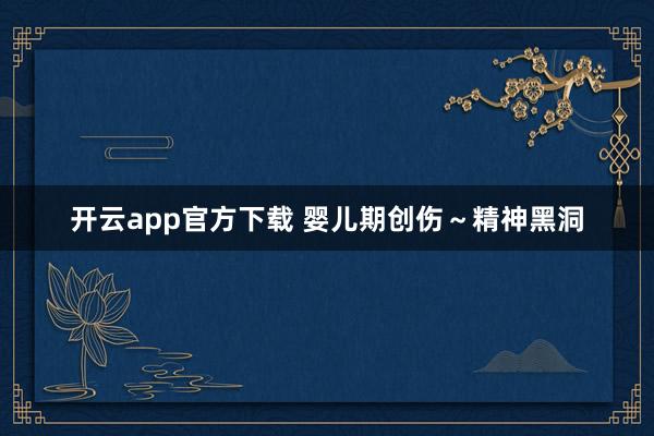 开云app官方下载 婴儿期创伤～精神黑洞