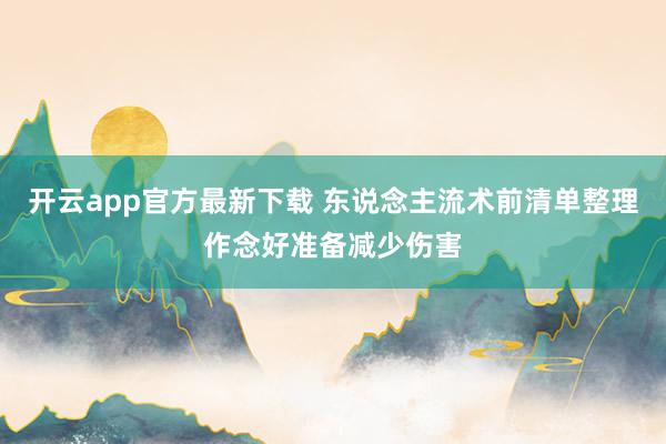 开云app官方最新下载 东说念主流术前清单整理作念好准备减少伤害