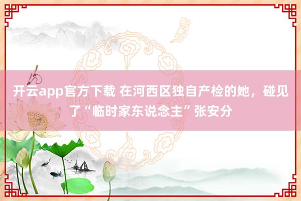 开云app官方下载 在河西区独自产检的她，碰见了“临时家东说念主”张安分