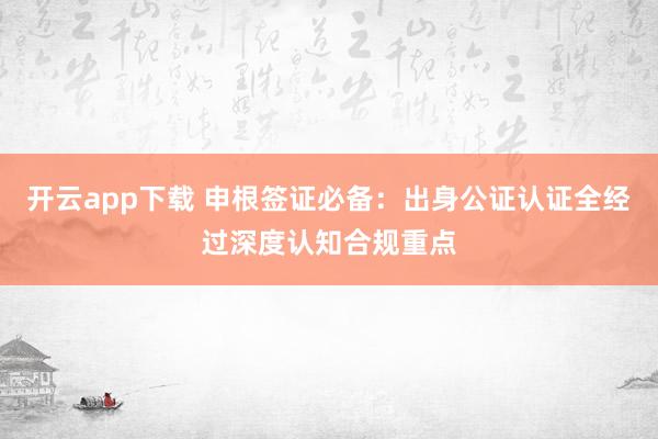 开云app下载 申根签证必备：出身公证认证全经过深度认知合规重点