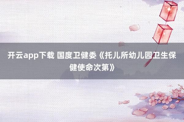 开云app下载 国度卫健委《托儿所幼儿园卫生保健使命次第》
