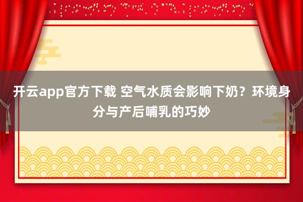 开云app官方下载 空气水质会影响下奶？环境身分与产后哺乳的巧妙