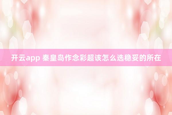 开云app 秦皇岛作念彩超该怎么选稳妥的所在