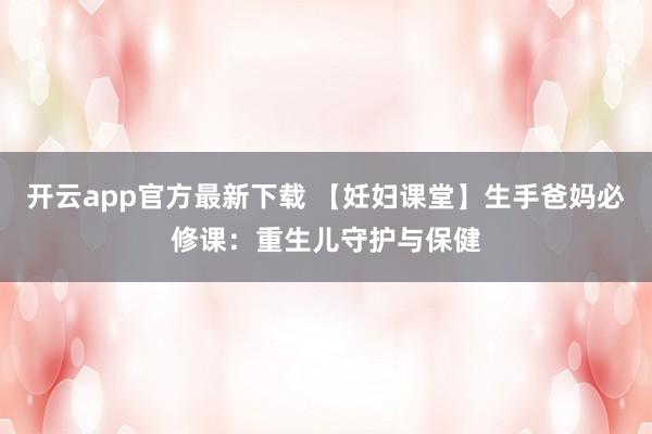 开云app官方最新下载 【妊妇课堂】生手爸妈必修课：重生儿守护与保健