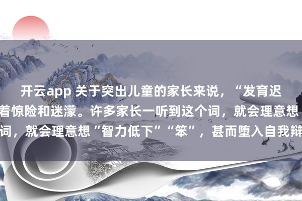 开云app 关于突出儿童的家长来说，“发育迟缓”四个字，时常伴跟着惊险和迷濛。许多家长一听到这个词，就会理意想“智力低下”“笨”，甚而堕入自我辩护和灰心