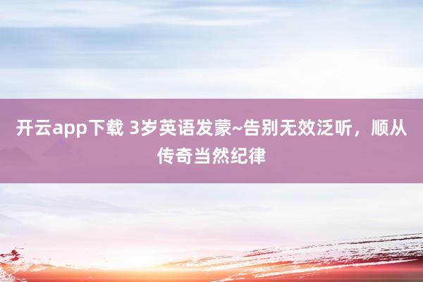 开云app下载 3岁英语发蒙~告别无效泛听，顺从传奇当然纪律