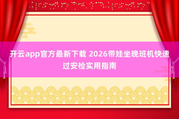 开云app官方最新下载 2026带娃坐晚班机快速过安检实用指南