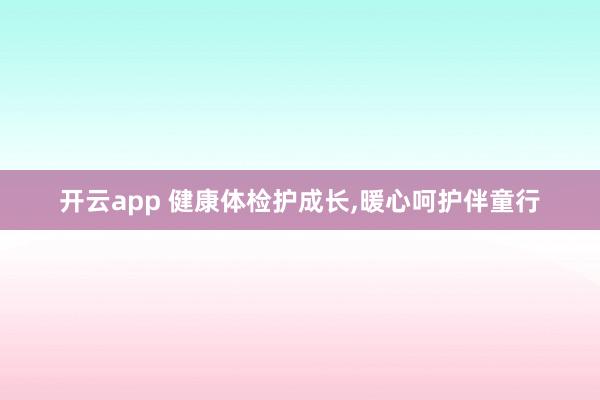 开云app 健康体检护成长，暖心呵护伴童行