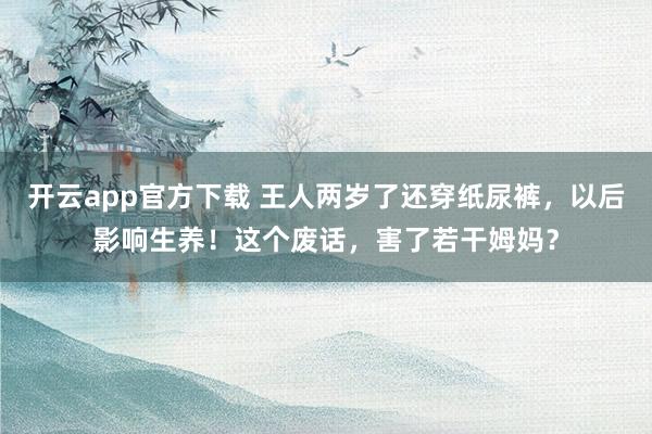 开云app官方下载 王人两岁了还穿纸尿裤，以后影响生养！这个废话，害了若干姆妈？