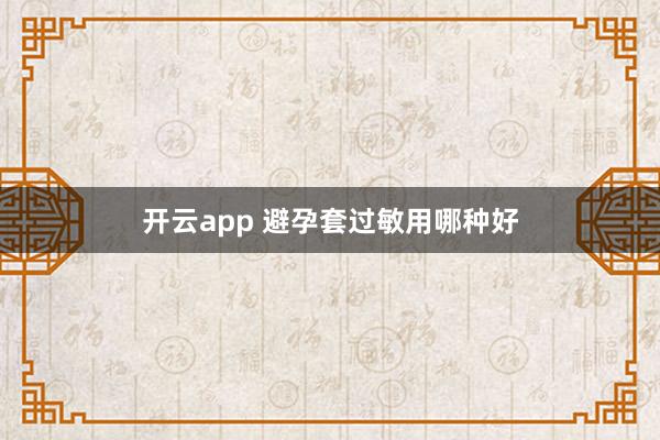 开云app 避孕套过敏用哪种好