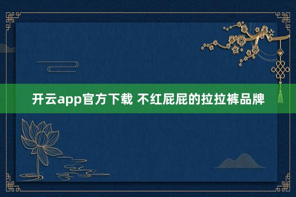 开云app官方下载 不红屁屁的拉拉裤品牌