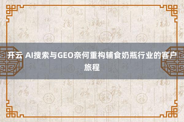 开云 AI搜索与GEO奈何重构辅食奶瓶行业的客户旅程