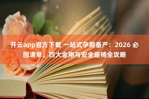 开云app官方下载 一站式孕期备产：2026 必囤清单、四大金刚与安全座椅全攻略