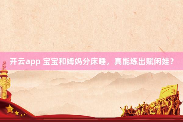 开云app 宝宝和姆妈分床睡，真能练出赋闲娃？