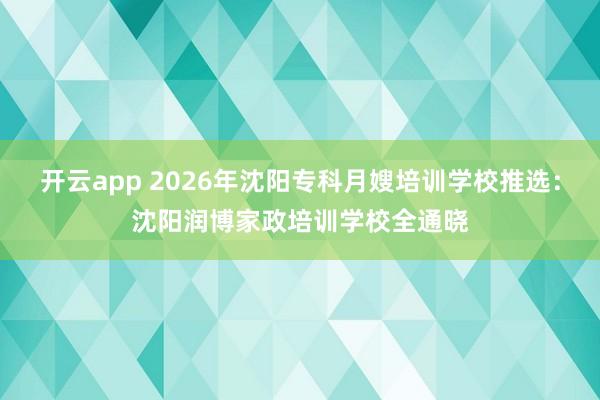 开云app 2026年沈阳专科月嫂培训学校推选：沈阳润博家政培训学校全通晓