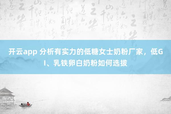 开云app 分析有实力的低糖女士奶粉厂家，低GI、乳铁卵白奶粉如何选拔