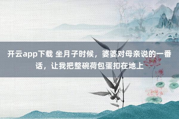 开云app下载 坐月子时候，婆婆对母亲说的一番话，让我把整碗荷包蛋扣在地上