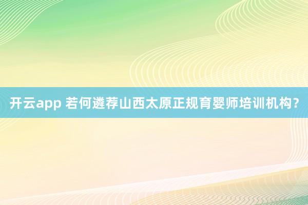 开云app 若何遴荐山西太原正规育婴师培训机构？
