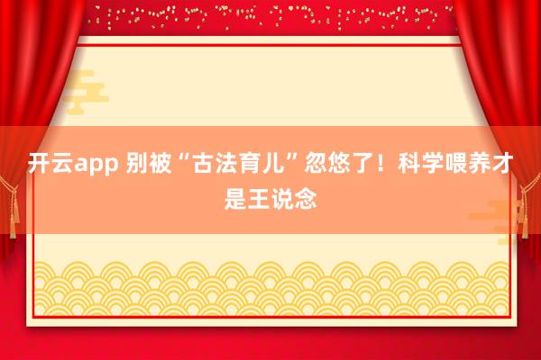 开云app 别被“古法育儿”忽悠了！科学喂养才是王说念