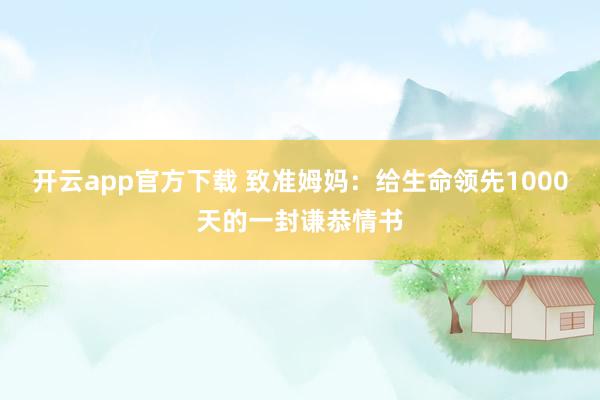开云app官方下载 致准姆妈：给生命领先1000天的一封谦恭情书