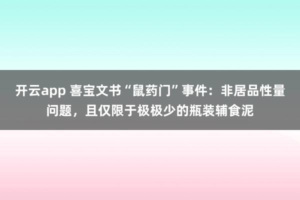 开云app 喜宝文书“鼠药门”事件：非居品性量问题，且仅限于极极少的瓶装辅食泥