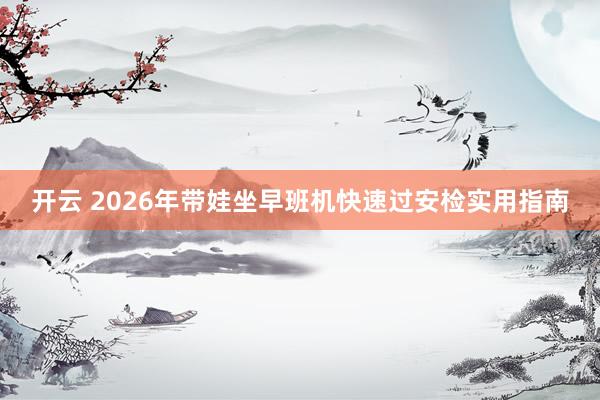 开云 2026年带娃坐早班机快速过安检实用指南