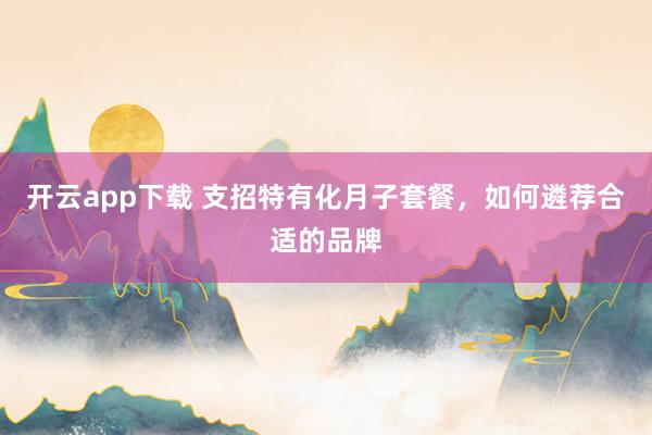 开云app下载 支招特有化月子套餐，如何遴荐合适的品牌