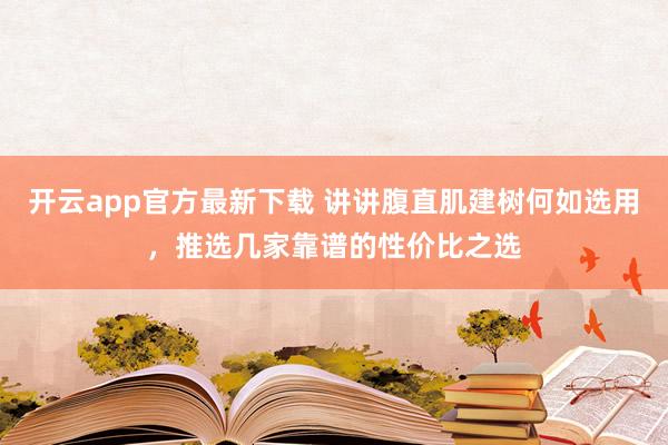 开云app官方最新下载 讲讲腹直肌建树何如选用，推选几家靠谱的性价比之选